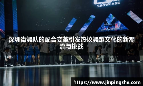 深圳街舞队的配合变革引发热议舞蹈文化的新潮流与挑战