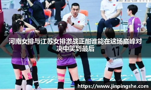 河南女排与江苏女排激战正酣谁能在这场巅峰对决中笑到最后