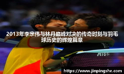 2013年李宗伟与林丹巅峰对决的传奇时刻与羽毛球历史的辉煌篇章