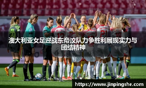 澳大利亚女足迎战东帝汶队力争胜利展现实力与团结精神